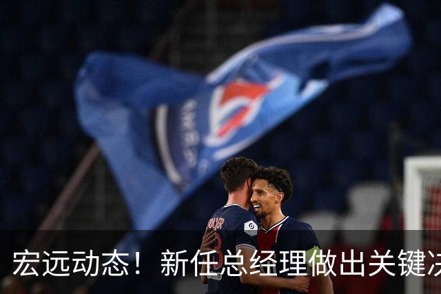 宏远动态！新任总经理做出关键决策，徐杰晋升副队长，周鹏回归职务揭晓
