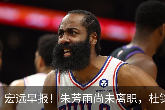 宏远早报！朱芳雨尚未离职，杜锋打破谣言，徐杰新身份！