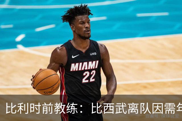 比利时前教练：比西武离队因需年满18岁才能签职业合