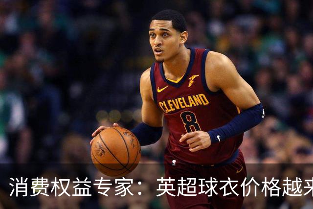消费权益专家：英超球衣价格越来越离谱，这种商业行为很贪婪