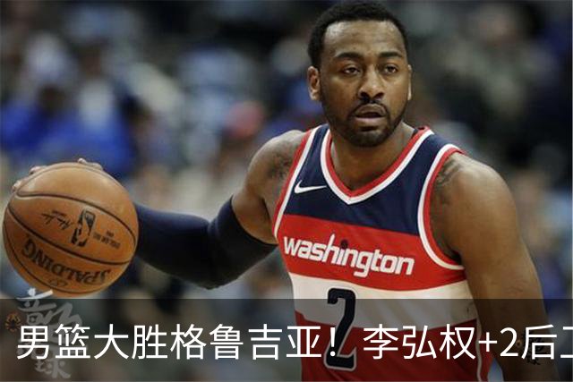 男篮大胜格鲁吉亚！李弘权+2后卫合砍44分，贺希宁状态不错！