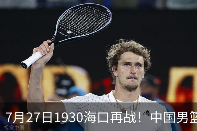 7月27日1930海口再战！中国男篮剑指三连胜，4个硬理由甩脸上